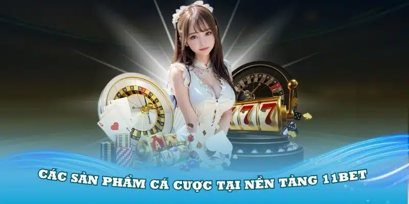 Tham gia trải nghiệm các sản phẩm cá cược tại nền tảng 11BET